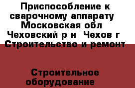 Приспособление к сварочному аппарату - Московская обл., Чеховский р-н, Чехов г. Строительство и ремонт » Строительное оборудование   